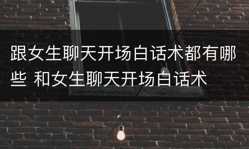 跟女生聊天开场白话术都有哪些 和女生聊天开场白话术