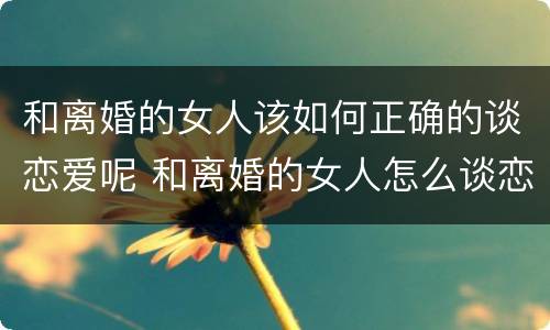 和离婚的女人该如何正确的谈恋爱呢 和离婚的女人怎么谈恋爱