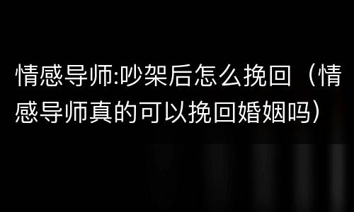 情感导师:吵架后怎么挽回（情感导师真的可以挽回婚姻吗）