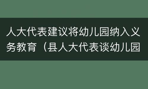 人大代表建议将幼儿园纳入义务教育（县人大代表谈幼儿园教育）