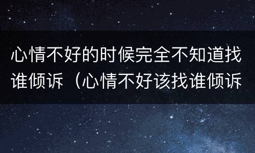 心情不好的时候完全不知道找谁倾诉（心情不好该找谁倾诉）