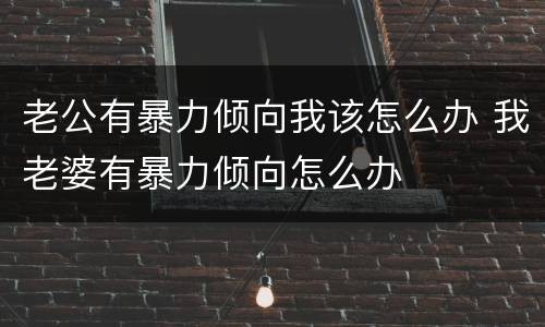 老公有暴力倾向我该怎么办 我老婆有暴力倾向怎么办