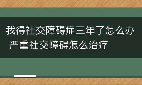 我得社交障碍症三年了怎么办 严重社交障碍怎么治疗