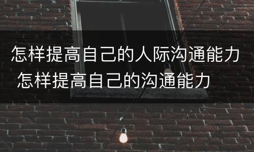 怎样提高自己的人际沟通能力 怎样提高自己的沟通能力