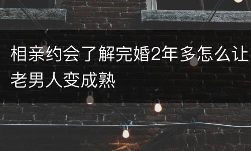 相亲约会了解完婚2年多怎么让老男人变成熟