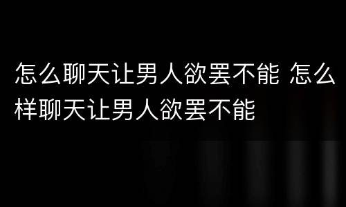 怎么聊天让男人欲罢不能 怎么样聊天让男人欲罢不能