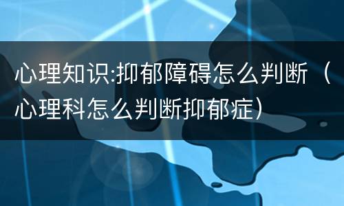 心理知识:抑郁障碍怎么判断（心理科怎么判断抑郁症）