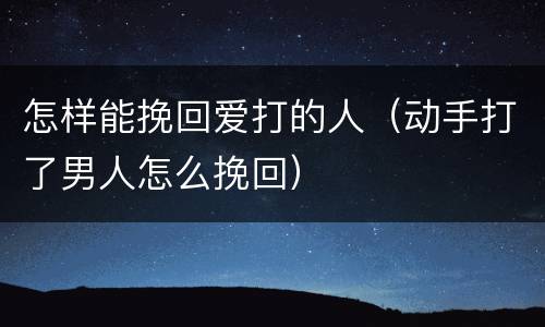 怎样能挽回爱打的人（动手打了男人怎么挽回）