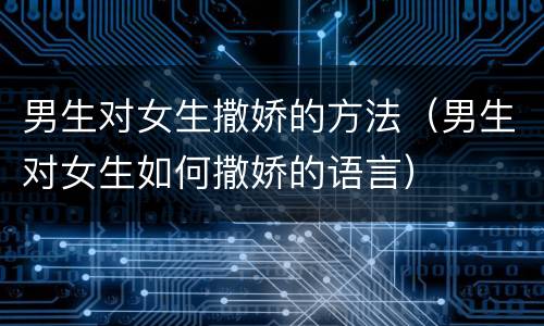 男生对女生撒娇的方法（男生对女生如何撒娇的语言）