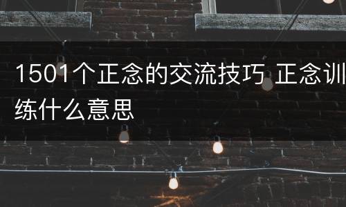 1501个正念的交流技巧 正念训练什么意思