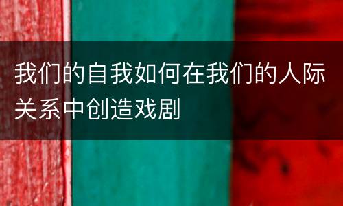 我们的自我如何在我们的人际关系中创造戏剧