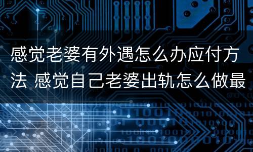 感觉老婆有外遇怎么办应付方法 感觉自己老婆出轨怎么做最好证实