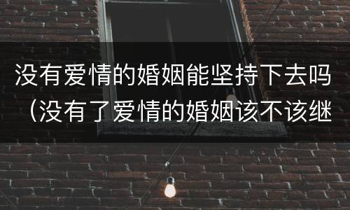没有爱情的婚姻能坚持下去吗（没有了爱情的婚姻该不该继续）