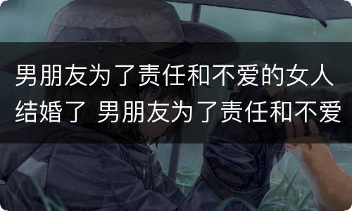 男朋友为了责任和不爱的女人结婚了 男朋友为了责任和不爱的女人结婚了会怎么样
