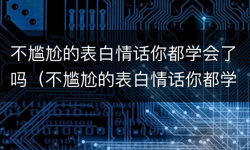 不尴尬的表白情话你都学会了吗（不尴尬的表白情话你都学会了吗什么意思）