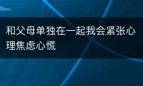 和父母单独在一起我会紧张心理焦虑心慌