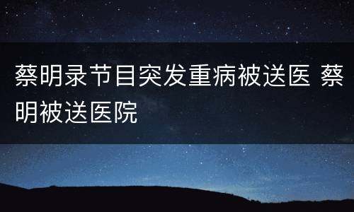 蔡明录节目突发重病被送医 蔡明被送医院