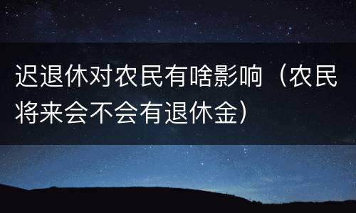 迟退休对农民有啥影响（农民将来会不会有退休金）