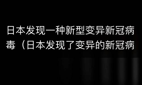日本发现一种新型变异新冠病毒（日本发现了变异的新冠病毒）