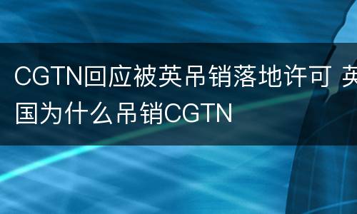 CGTN回应被英吊销落地许可 英国为什么吊销CGTN