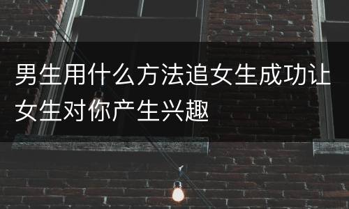 男生用什么方法追女生成功让女生对你产生兴趣