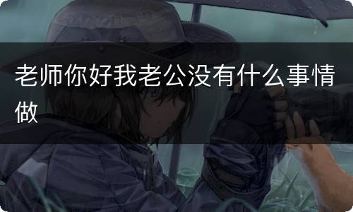 老师你好我老公没有什么事情做