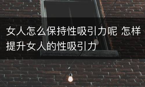 女人怎么保持性吸引力呢 怎样提升女人的性吸引力