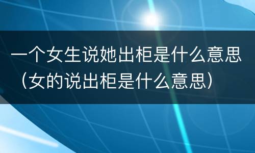 一个女生说她出柜是什么意思（女的说出柜是什么意思）