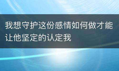 我想守护这份感情如何做才能让他坚定的认定我