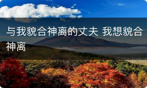 与我貌合神离的丈夫 我想貌合神离
