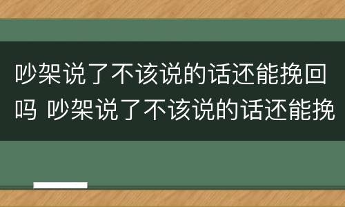 吵架说了不该说的话还能挽回吗 吵架说了不该说的话还能挽回吗男生