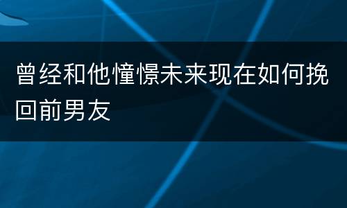 曾经和他憧憬未来现在如何挽回前男友