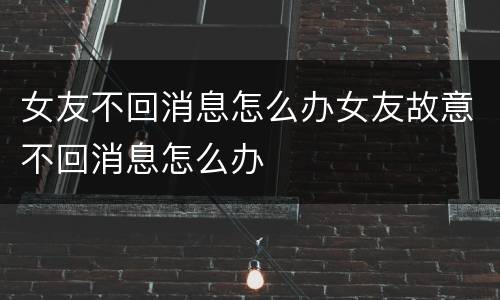 女友不回消息怎么办女友故意不回消息怎么办
