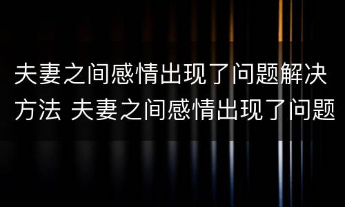 夫妻之间感情出现了问题解决方法 夫妻之间感情出现了问题解决方法有哪些