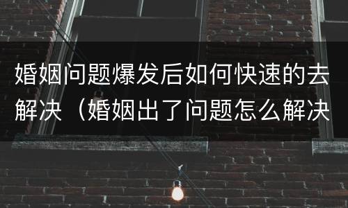 婚姻问题爆发后如何快速的去解决（婚姻出了问题怎么解决）