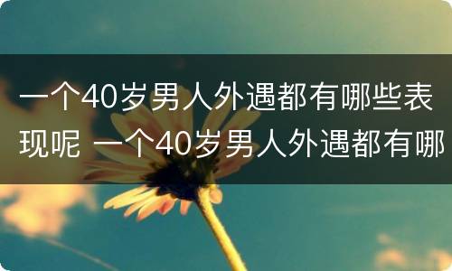一个40岁男人外遇都有哪些表现呢 一个40岁男人外遇都有哪些表现呢知乎