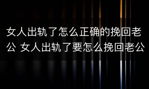 女人出轨了怎么正确的挽回老公 女人出轨了要怎么挽回老公