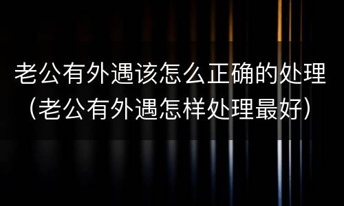 老公有外遇该怎么正确的处理（老公有外遇怎样处理最好）