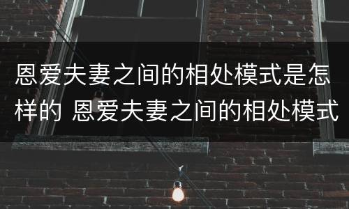 恩爱夫妻之间的相处模式是怎样的 恩爱夫妻之间的相处模式是怎样的一个