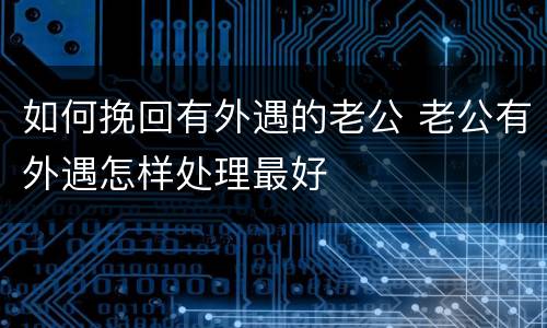 如何挽回有外遇的老公 老公有外遇怎样处理最好