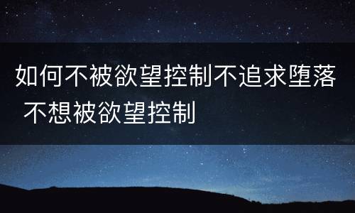 如何不被欲望控制不追求堕落 不想被欲望控制