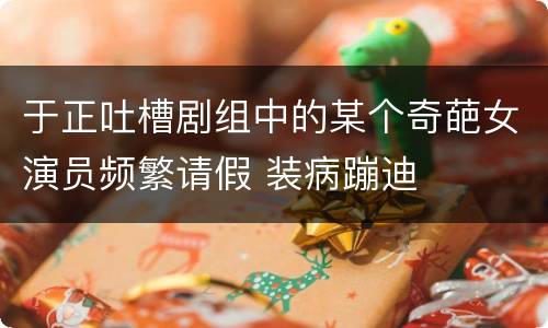 于正吐槽剧组中的某个奇葩女演员频繁请假 装病蹦迪