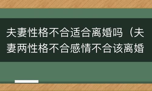 夫妻性格不合适合离婚吗（夫妻两性格不合感情不合该离婚吗）