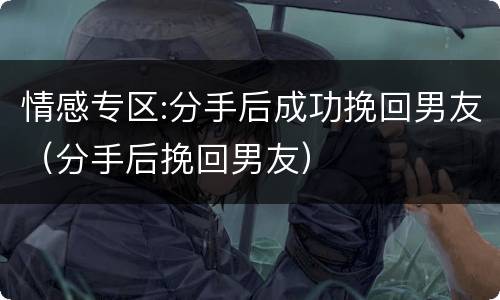 情感专区:分手后成功挽回男友（分手后挽回男友）