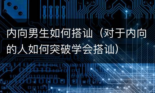 内向男生如何搭讪（对于内向的人如何突破学会搭讪）
