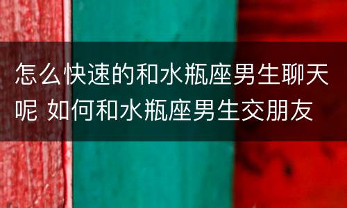 怎么快速的和水瓶座男生聊天呢 如何和水瓶座男生交朋友