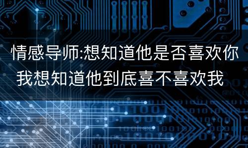 情感导师:想知道他是否喜欢你 我想知道他到底喜不喜欢我