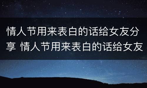 情人节用来表白的话给女友分享 情人节用来表白的话给女友分享怎么说