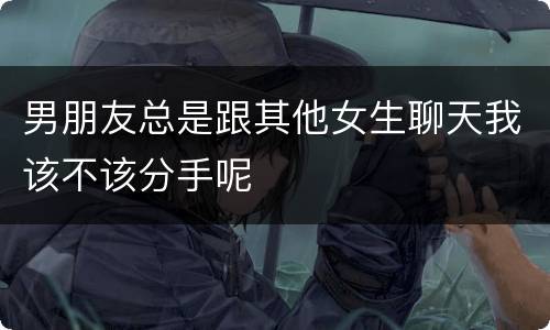 男朋友总是跟其他女生聊天我该不该分手呢