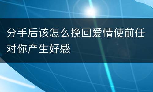 分手后该怎么挽回爱情使前任对你产生好感